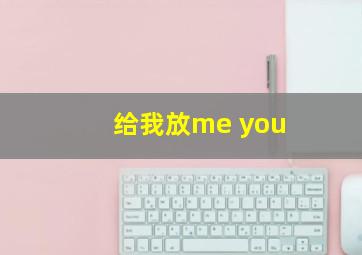 给我放me you